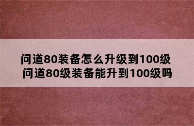 问道80装备怎么升级到100级 问道80级装备能升到100级吗